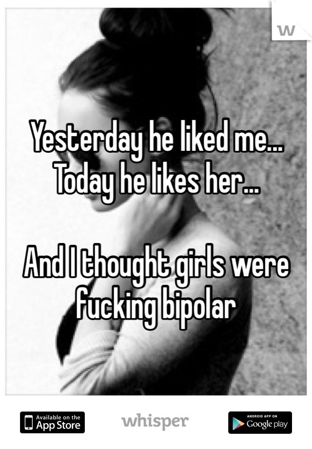 Yesterday he liked me...
Today he likes her...

And I thought girls were fucking bipolar