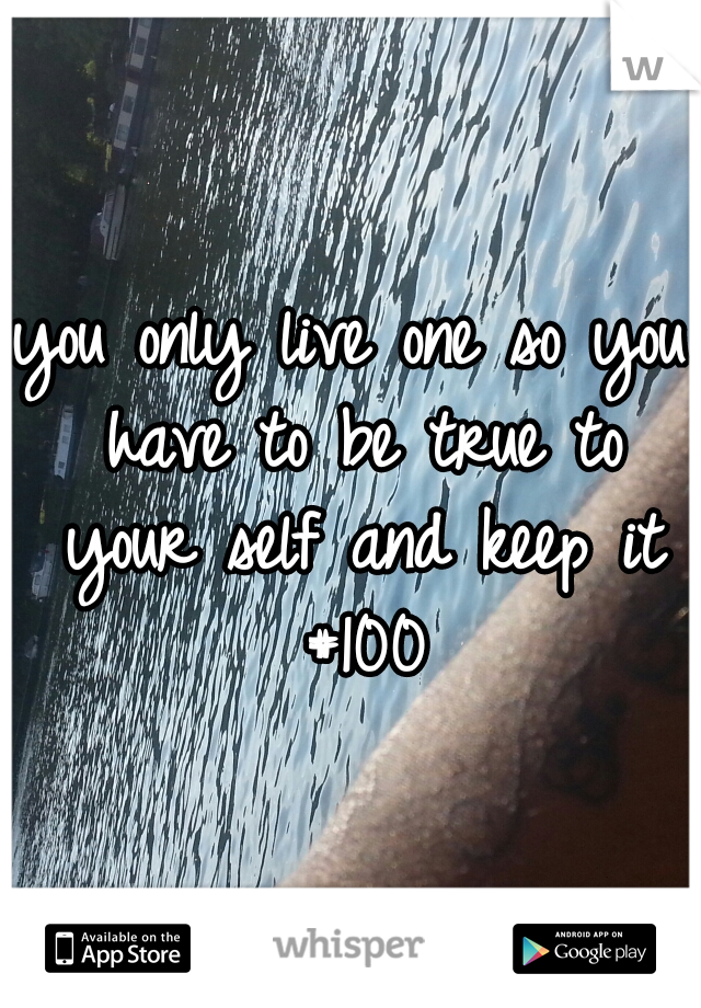 you only live one so you have to be true to your self and keep it #100