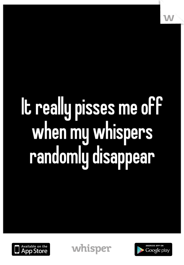 It really pisses me off when my whispers randomly disappear 