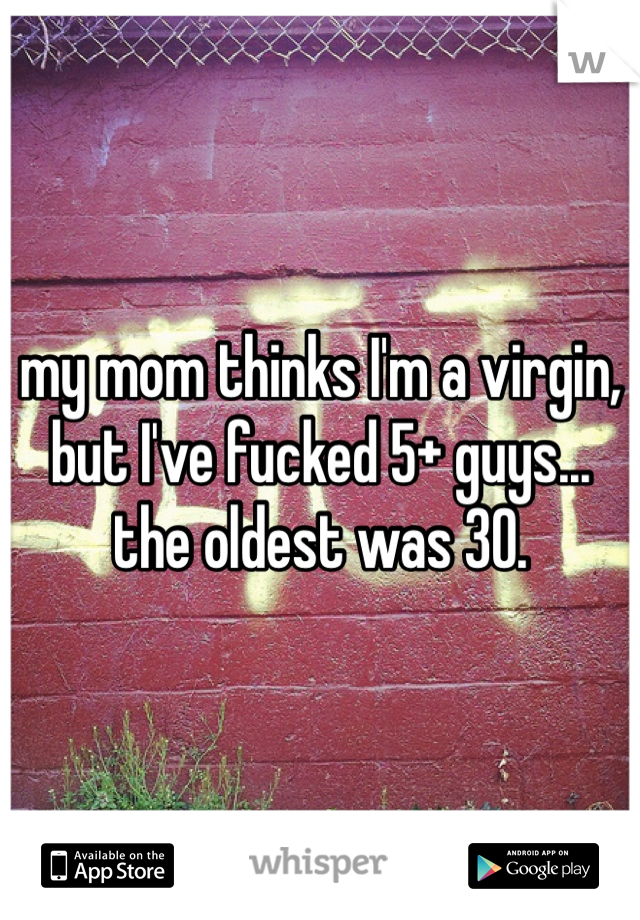 my mom thinks I'm a virgin, but I've fucked 5+ guys... the oldest was 30.
