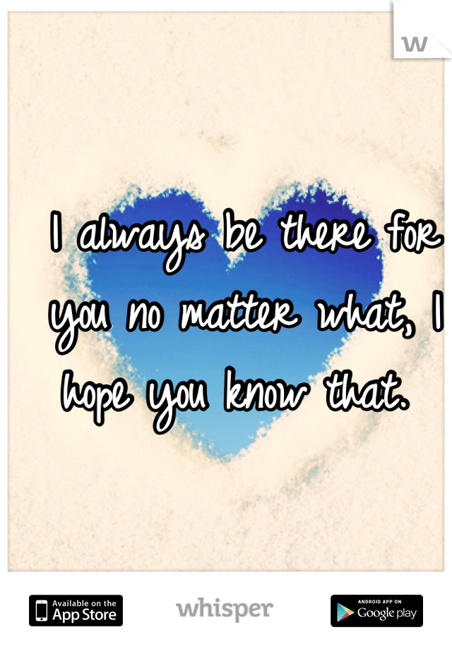 I always be there for you no matter what, I hope you know that. 