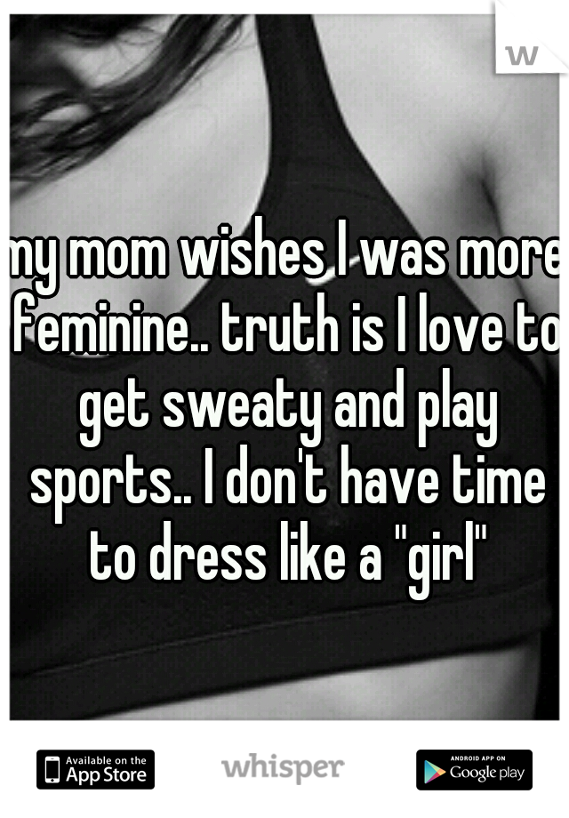 my mom wishes I was more feminine.. truth is I love to get sweaty and play sports.. I don't have time to dress like a "girl"