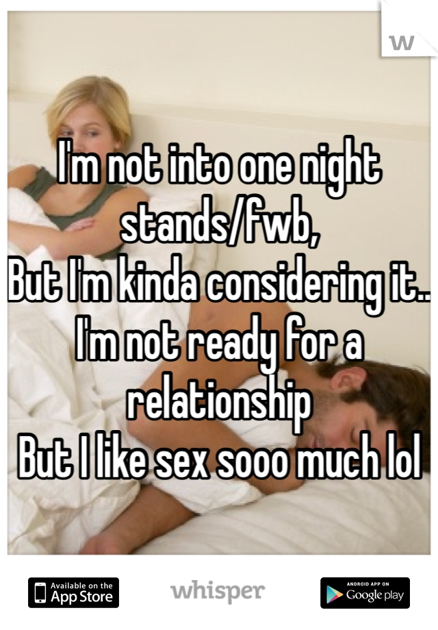 I'm not into one night stands/fwb,
But I'm kinda considering it..
I'm not ready for a relationship 
But I like sex sooo much lol