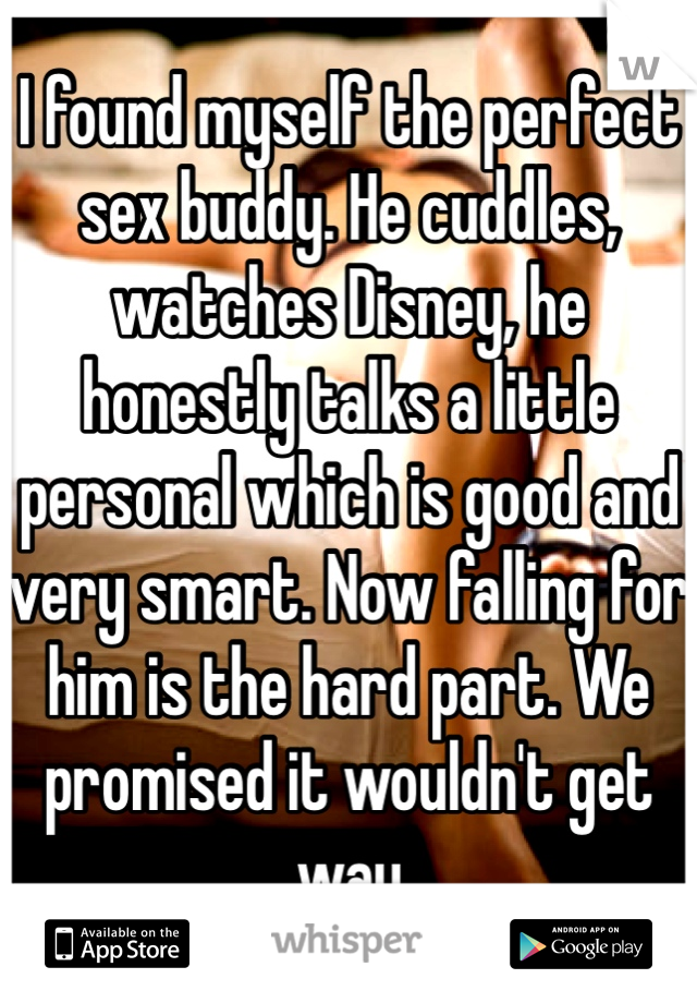 I found myself the perfect sex buddy. He cuddles, watches Disney, he honestly talks a little personal which is good and very smart. Now falling for him is the hard part. We promised it wouldn't get way