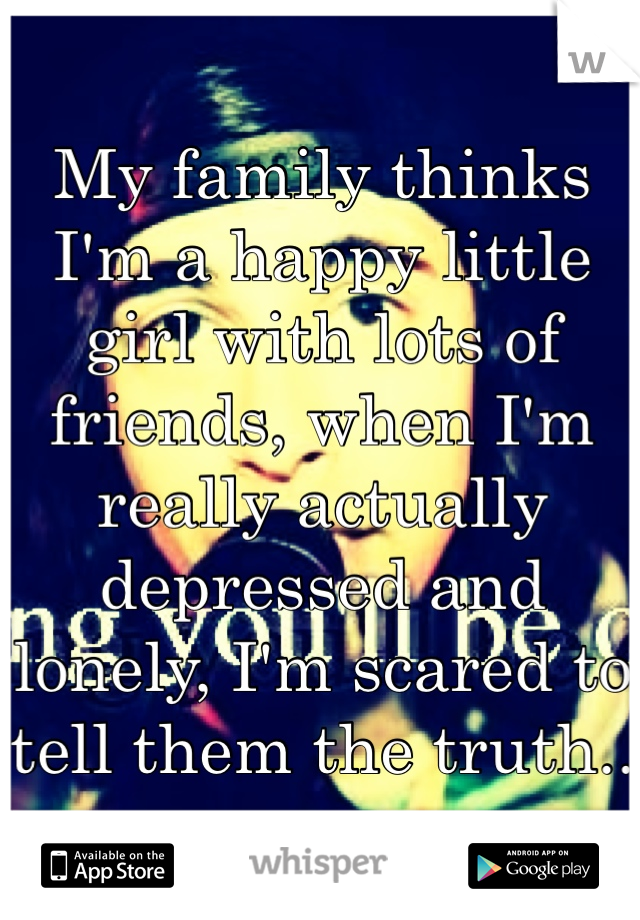 My family thinks I'm a happy little girl with lots of friends, when I'm really actually depressed and lonely, I'm scared to tell them the truth..