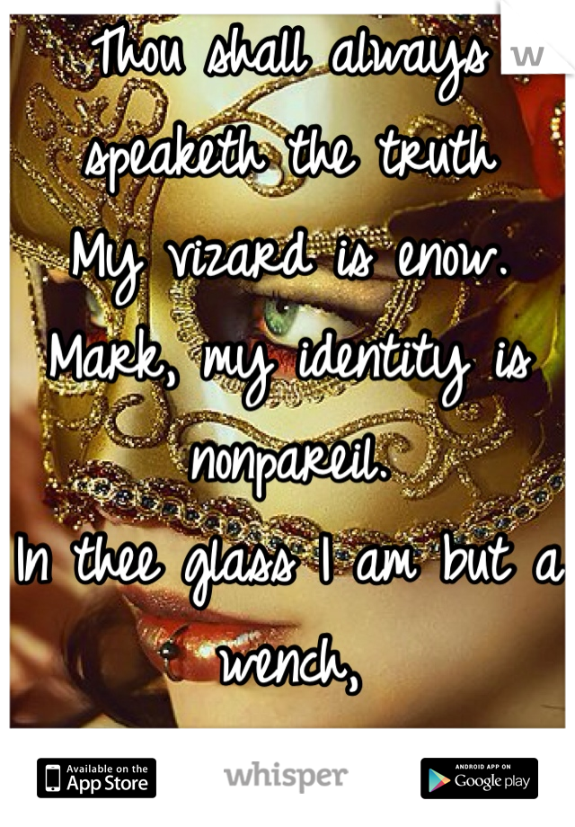 Thou shall always speaketh the truth
My vizard is enow.
Mark, my identity is nonpareil.
In thee glass I am but a wench,
my own wretch.