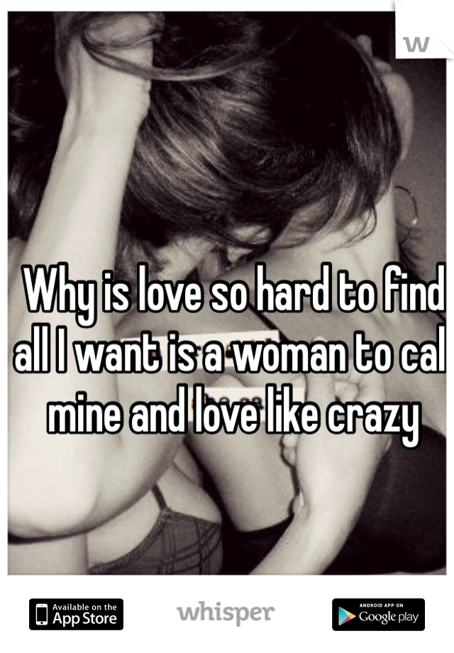 Why is love so hard to find all I want is a woman to call mine and love like crazy