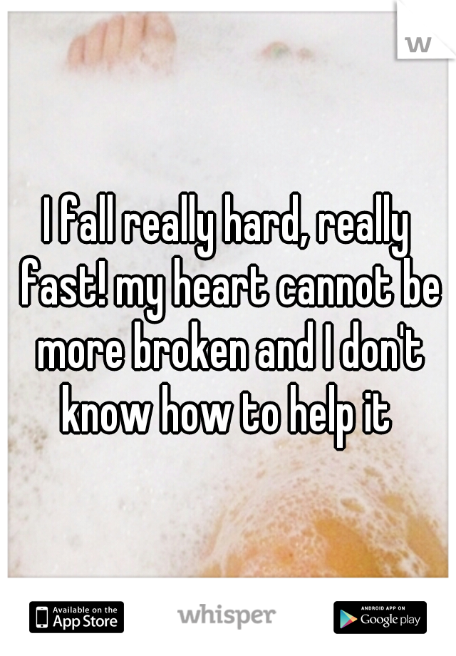 I fall really hard, really fast! my heart cannot be more broken and I don't know how to help it 