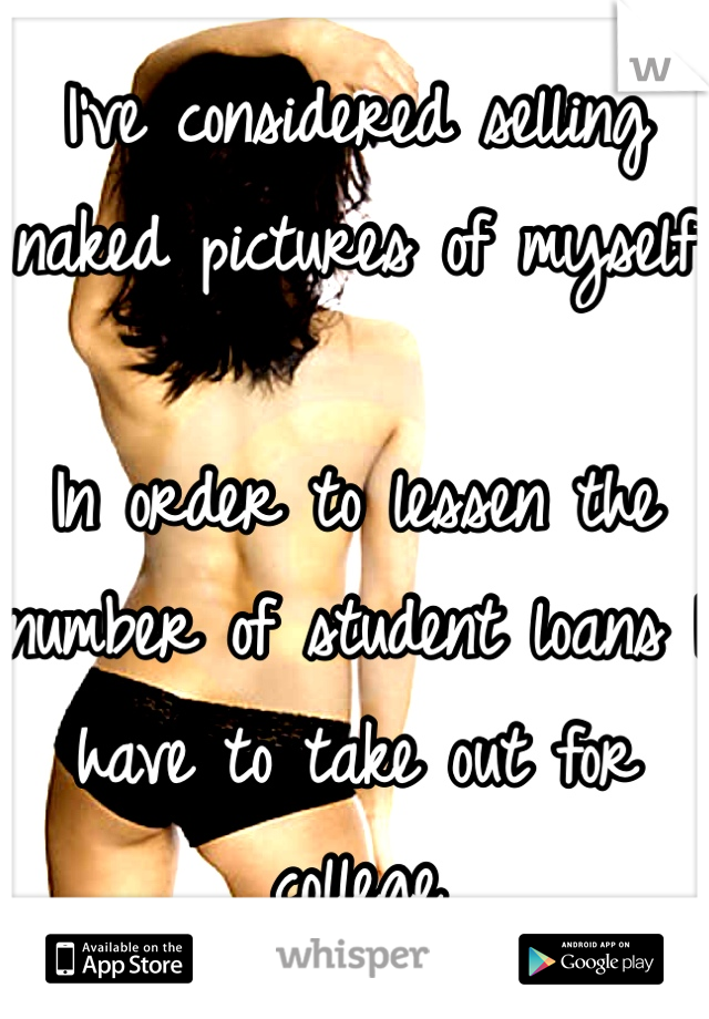 I've considered selling naked pictures of myself

In order to lessen the number of student loans I have to take out for college 