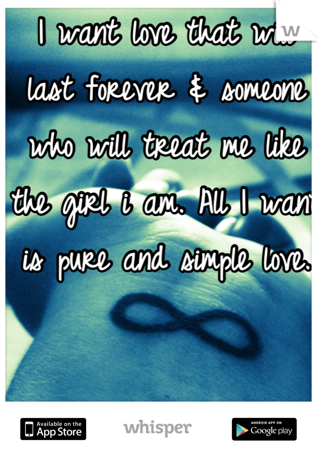 I want love that will last forever & someone who will treat me like the girl i am. All I want is pure and simple love.