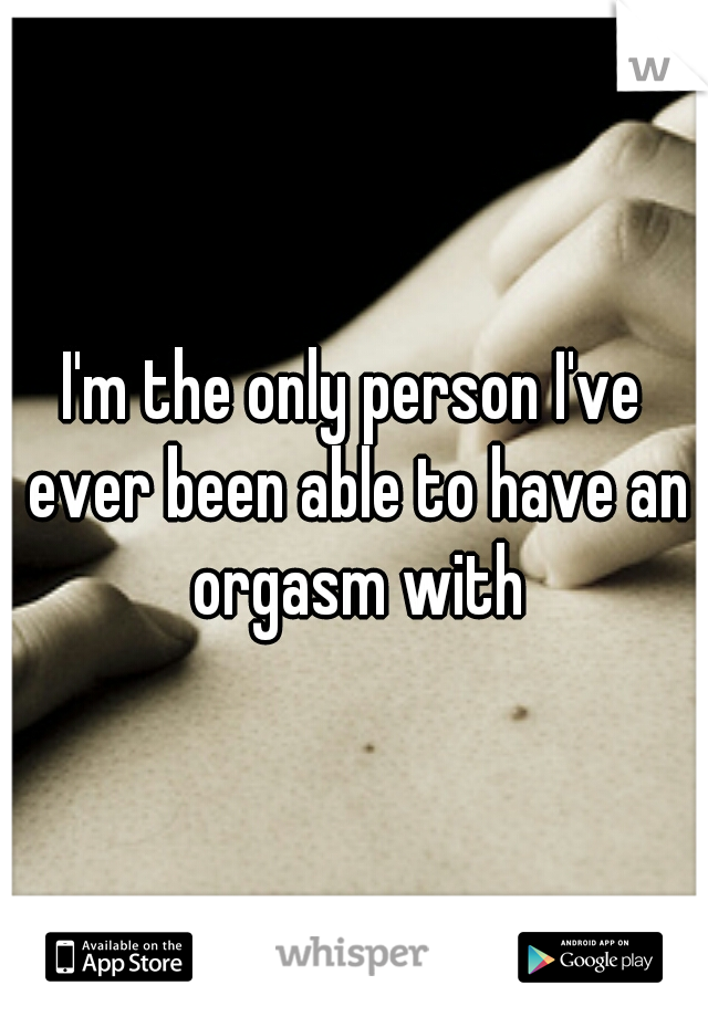 I'm the only person I've ever been able to have an orgasm with
