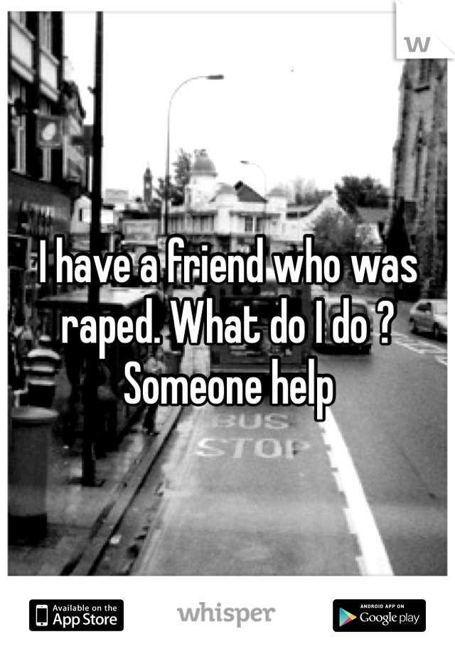 I have a friend who was raped. What do I do ? Someone help