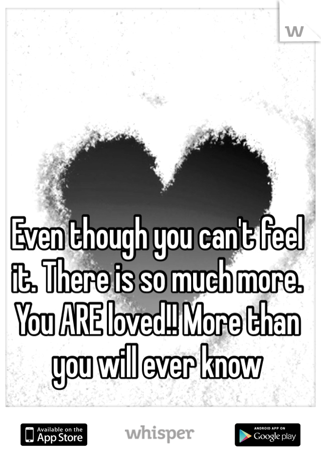 Even though you can't feel it. There is so much more. You ARE loved!! More than you will ever know 