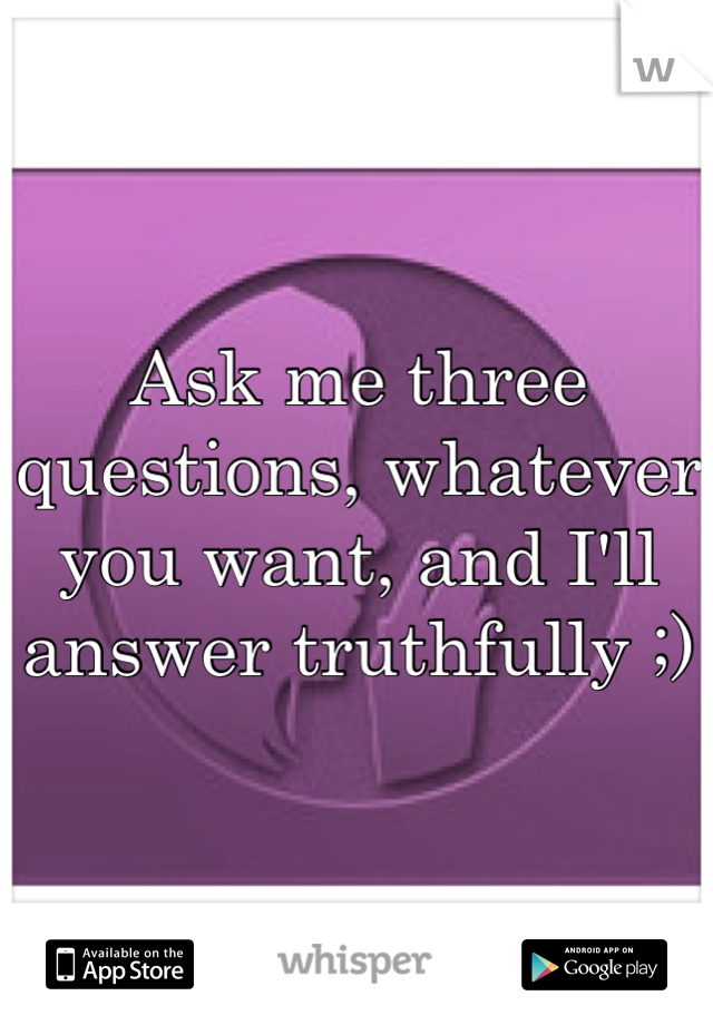 Ask me three questions, whatever you want, and I'll answer truthfully ;)