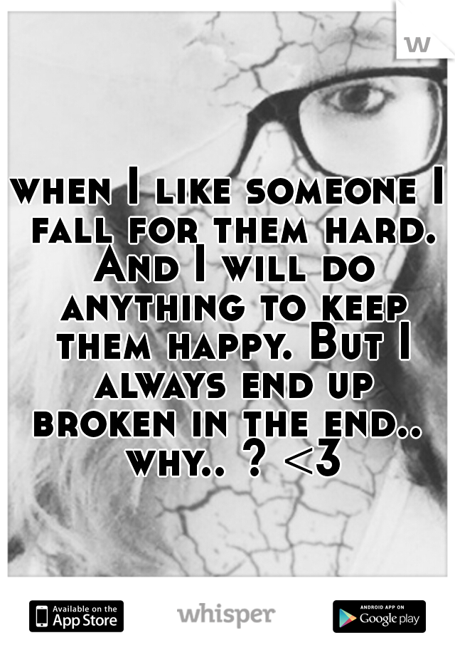 when I like someone I fall for them hard. And I will do anything to keep them happy. But I always end up broken in the end..  why.. ? <3