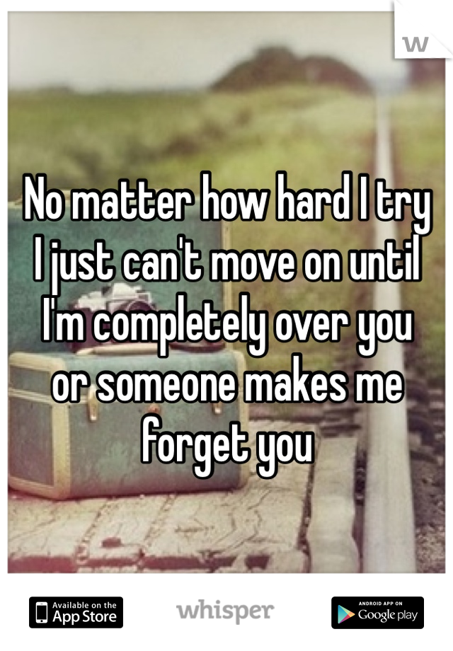 No matter how hard I try 
I just can't move on until 
I'm completely over you 
or someone makes me forget you 