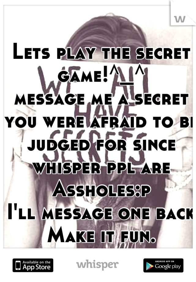 Lets play the secret game!^_^ 
message me a secret you were afraid to be judged for since whisper ppl are 
Assholes:p
I'll message one back
Make it fun.