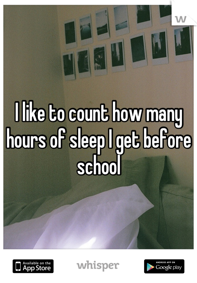 I like to count how many hours of sleep I get before school