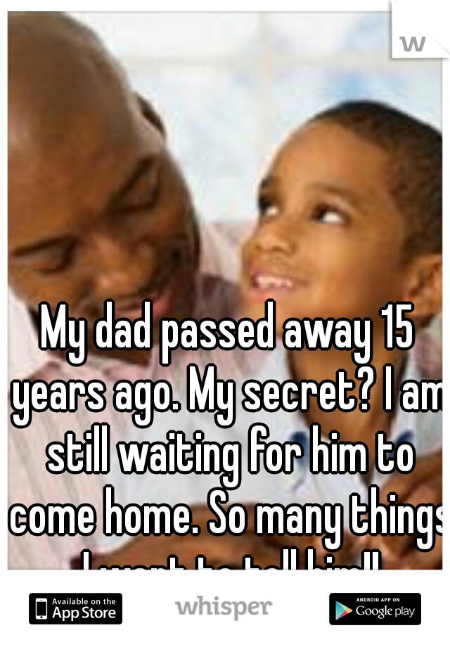 My dad passed away 15 years ago. My secret? I am still waiting for him to come home. So many things I want to tell him!!