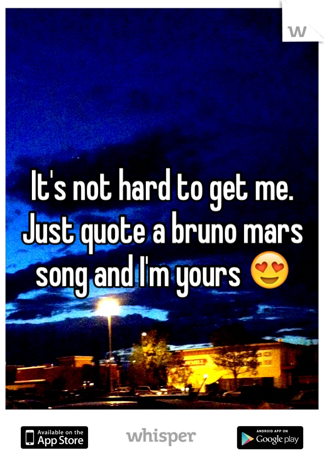 It's not hard to get me. Just quote a bruno mars song and I'm yours 😍