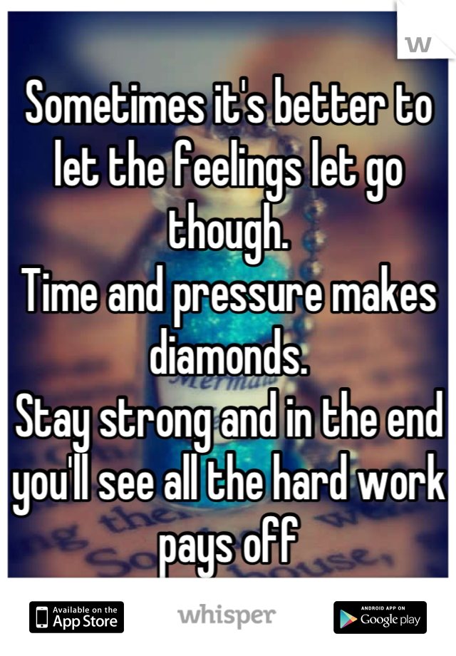 Sometimes it's better to let the feelings let go though.
Time and pressure makes diamonds.
Stay strong and in the end you'll see all the hard work pays off