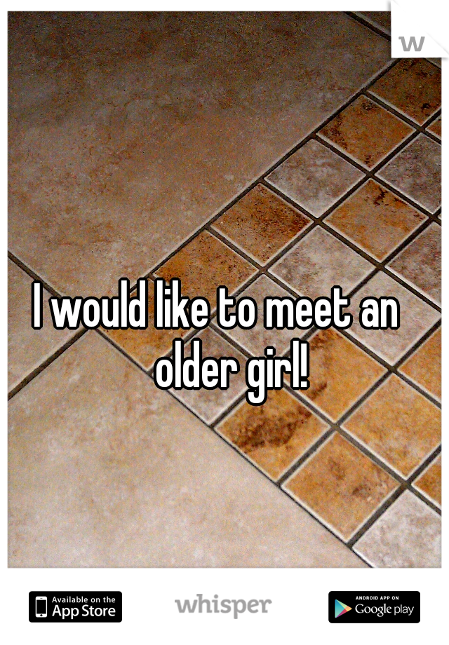 I would like to meet an
 older girl!
