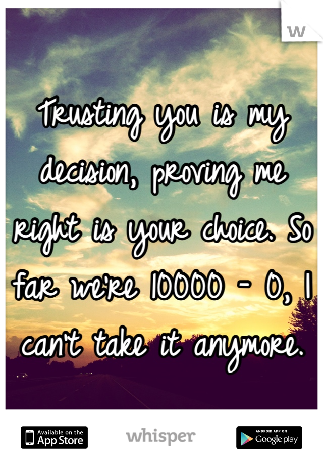 Trusting you is my decision, proving me right is your choice. So far we're 10000 - 0, I can't take it anymore. 
