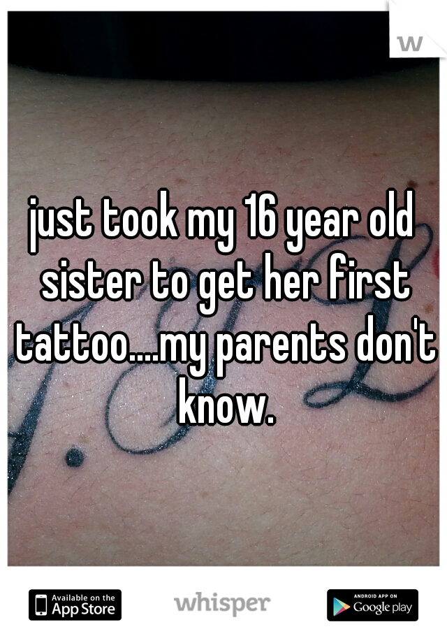 just took my 16 year old sister to get her first tattoo....my parents don't know.