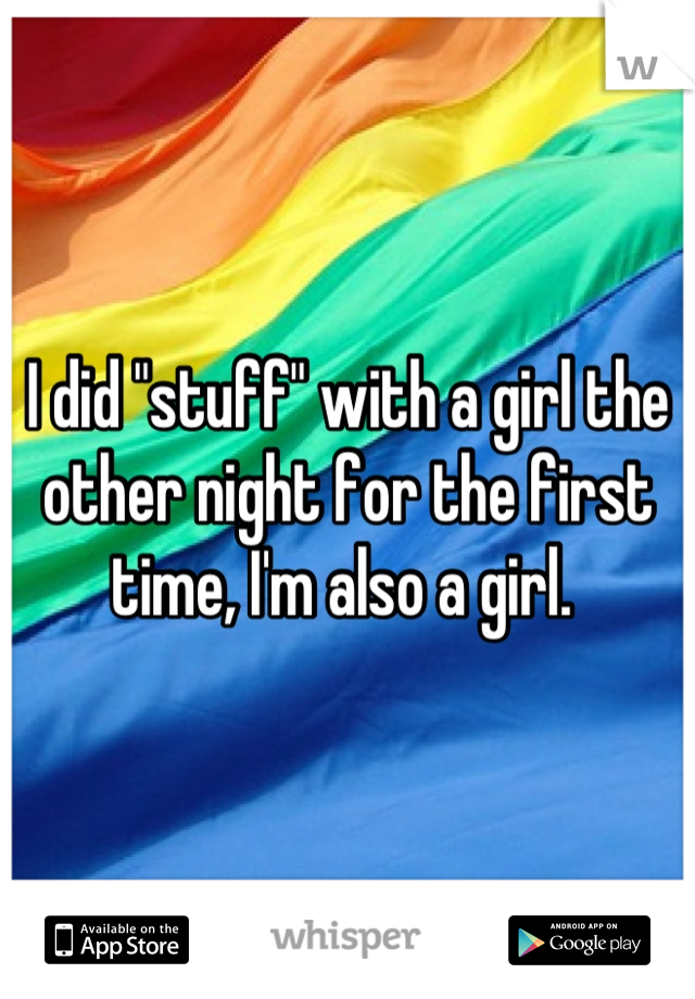 I did "stuff" with a girl the other night for the first time, I'm also a girl. 