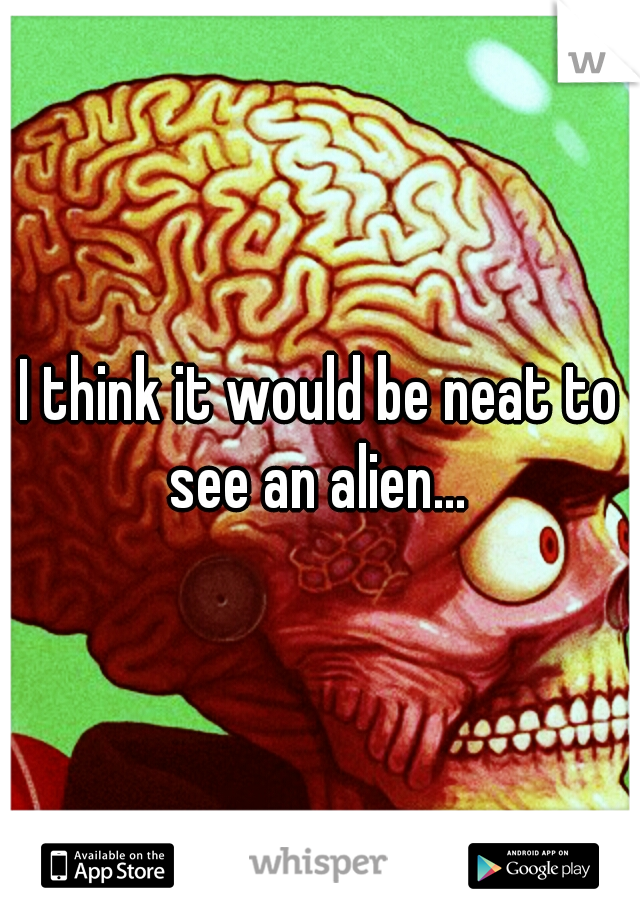 I think it would be neat to see an alien... 
