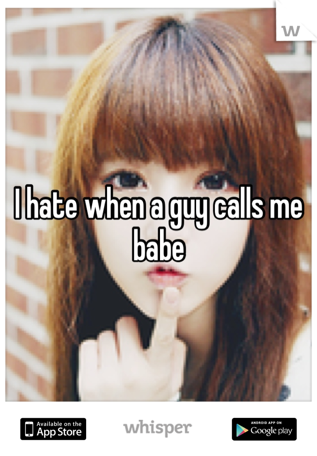 I hate when a guy calls me babe 