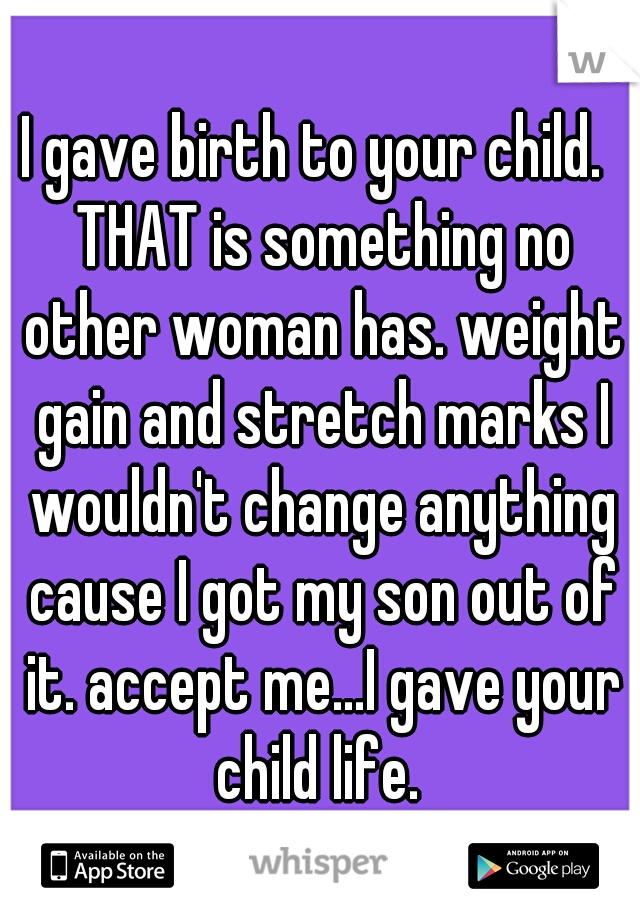 I gave birth to your child.  THAT is something no other woman has. weight gain and stretch marks I wouldn't change anything cause I got my son out of it. accept me...I gave your child life. 