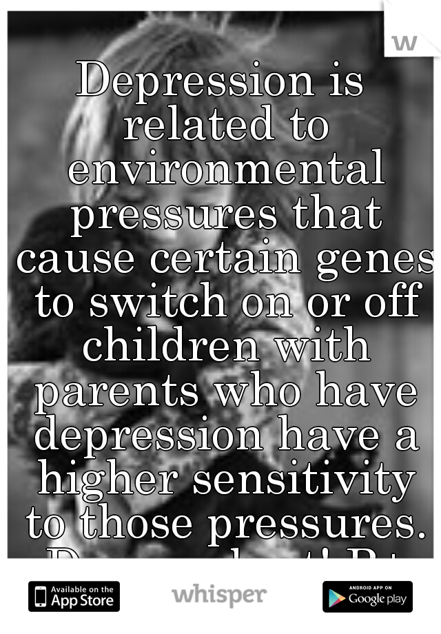Depression is related to environmental pressures that cause certain genes to switch on or off children with parents who have depression have a higher sensitivity to those pressures. Do your best! B+