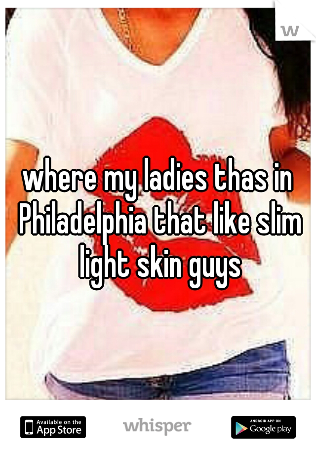 where my ladies thas in Philadelphia that like slim light skin guys