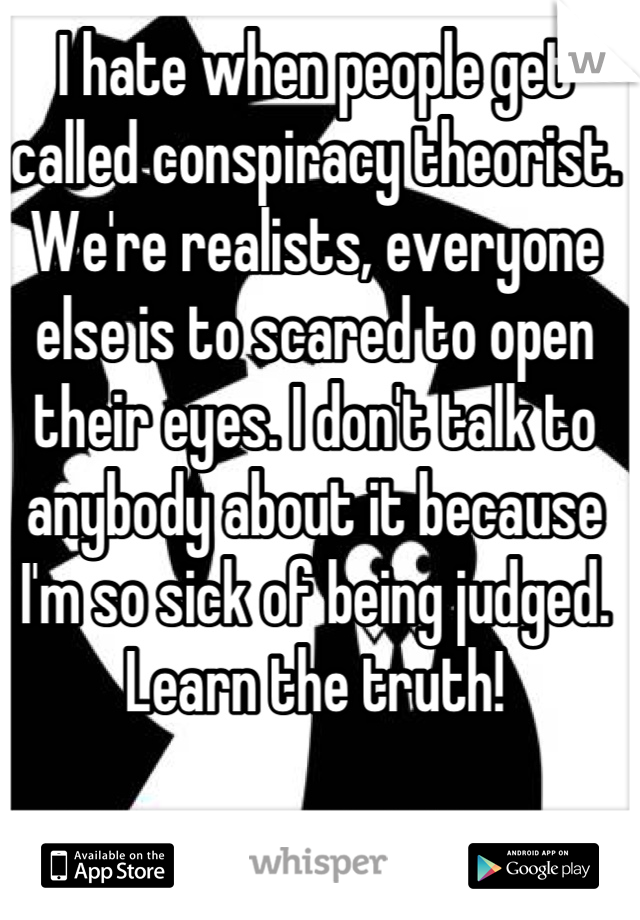 I hate when people get called conspiracy theorist. We're realists, everyone else is to scared to open their eyes. I don't talk to anybody about it because I'm so sick of being judged. Learn the truth!