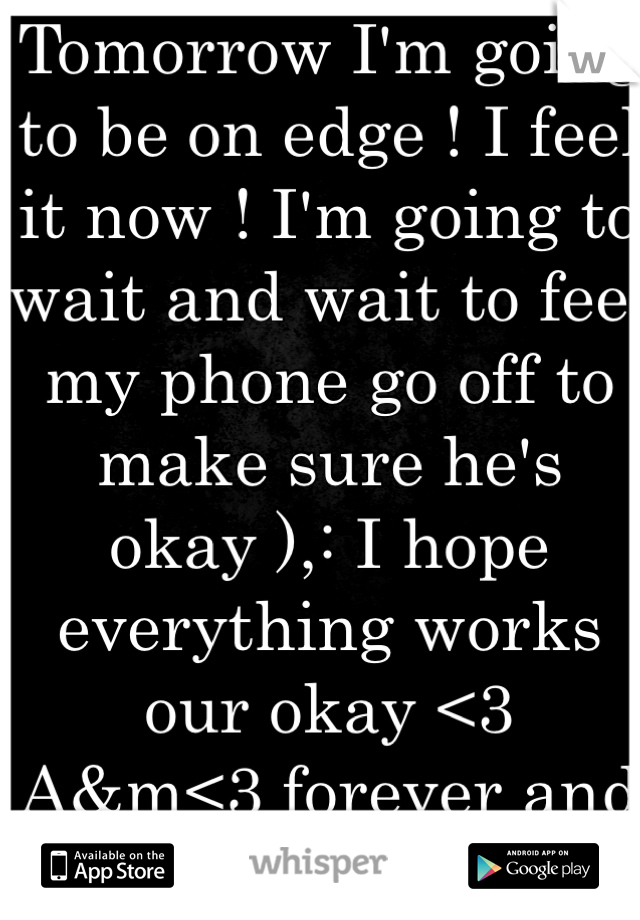 Tomorrow I'm going to be on edge ! I feel it now ! I'm going to wait and wait to feel my phone go off to make sure he's okay ),: I hope everything works our okay <3
A&m<3 forever and always 11.2.12