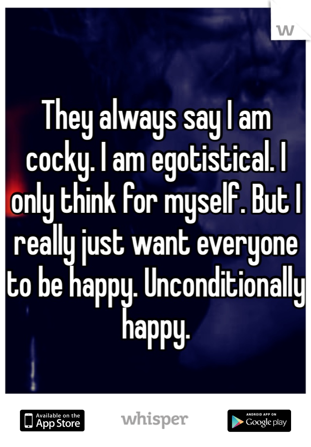 They always say I am cocky. I am egotistical. I only think for myself. But I really just want everyone to be happy. Unconditionally happy.