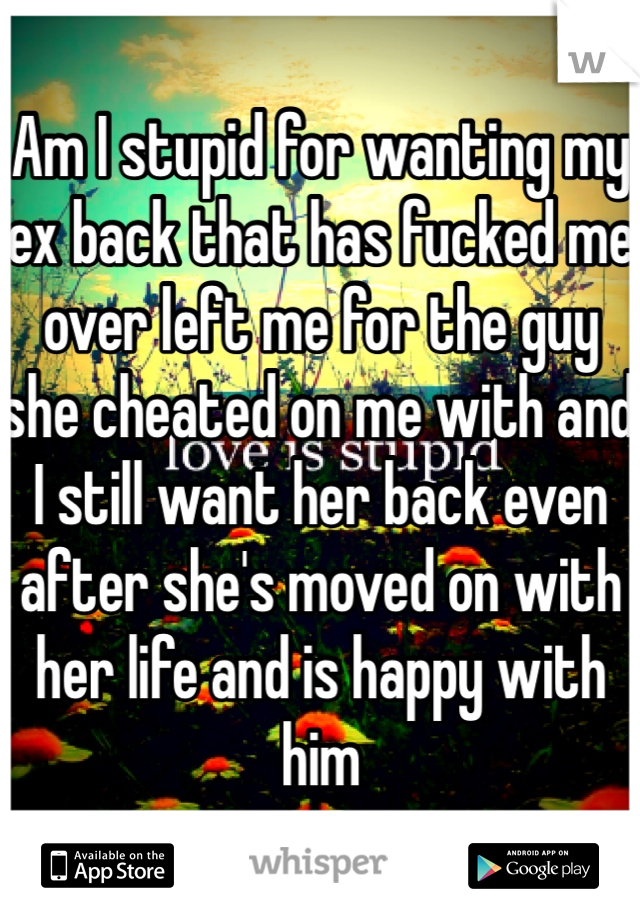 Am I stupid for wanting my ex back that has fucked me over left me for the guy she cheated on me with and I still want her back even after she's moved on with her life and is happy with him 