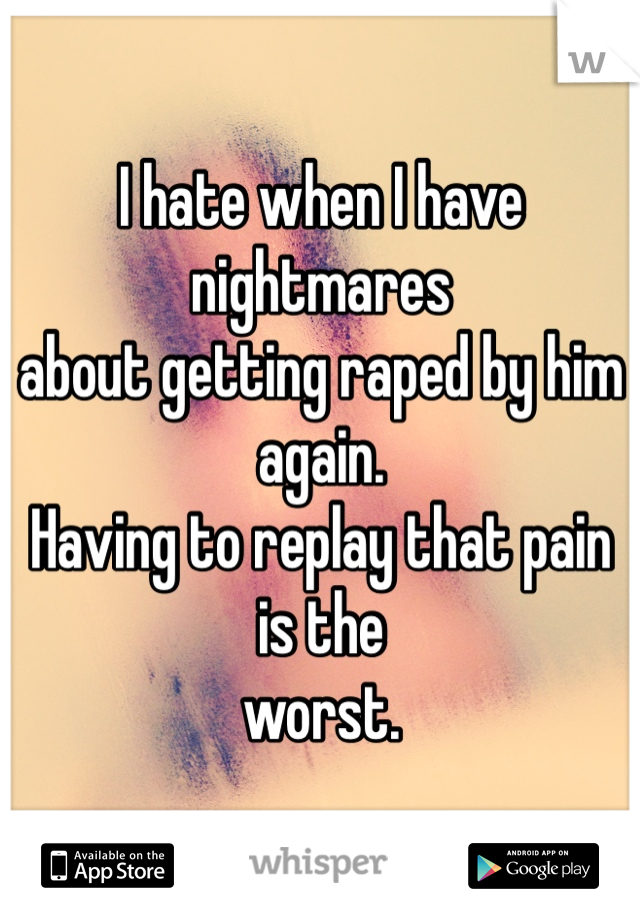 I hate when I have nightmares 
about getting raped by him again.
Having to replay that pain is the 
worst.