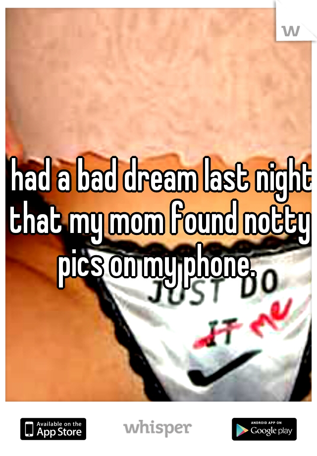 i had a bad dream last night that my mom found notty pics on my phone. 
