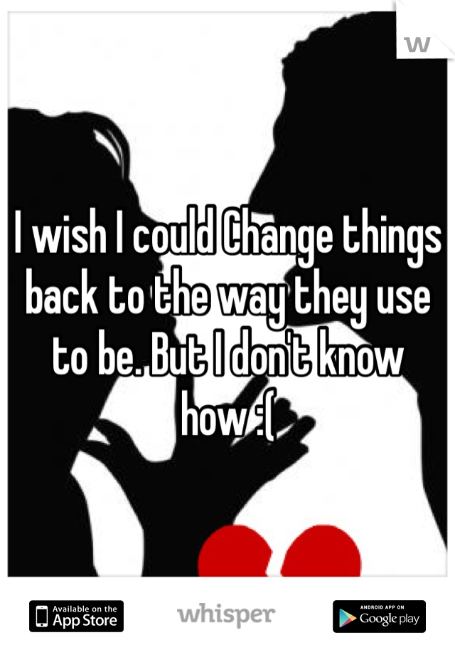I wish I could Change things back to the way they use to be. But I don't know how :(