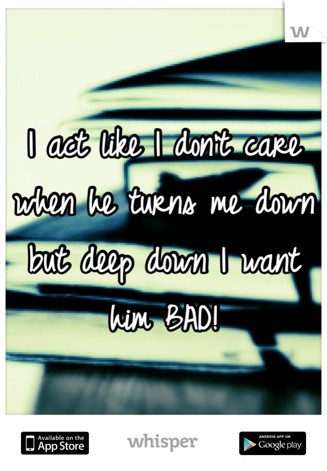 I act like I don't care when he turns me down but deep down I want him BAD!