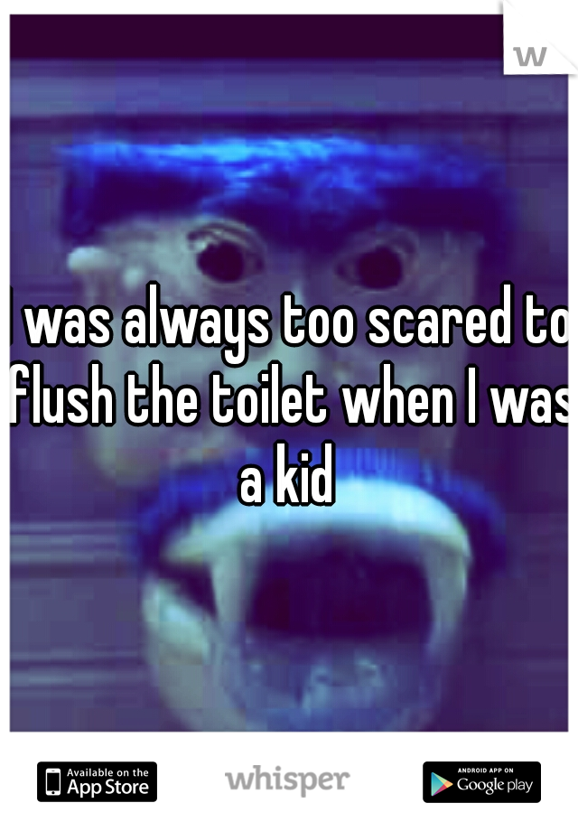 I was always too scared to flush the toilet when I was a kid 