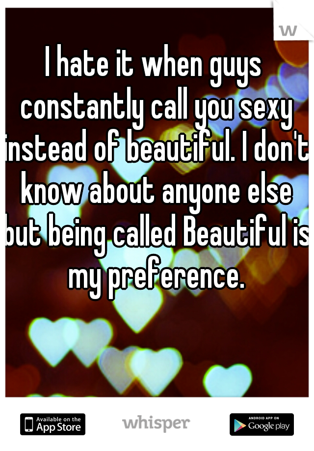 I hate it when guys constantly call you sexy instead of beautiful. I don't know about anyone else but being called Beautiful is my preference.