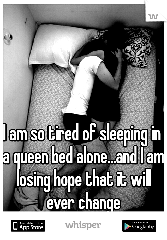 I am so tired of sleeping in a queen bed alone...and I am losing hope that it will ever change