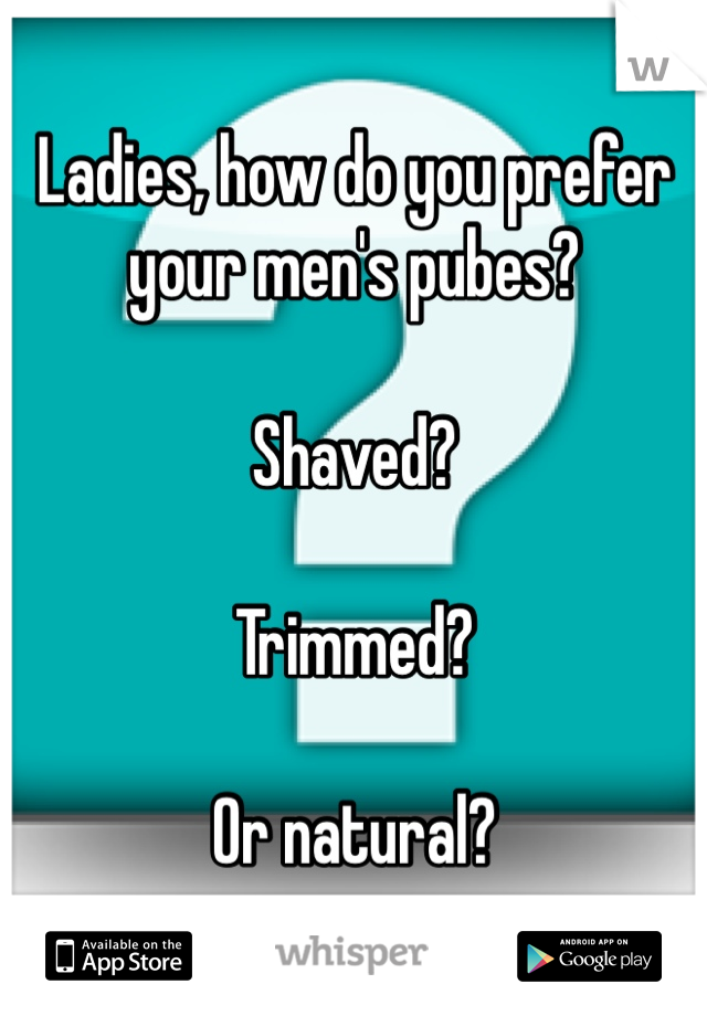 Ladies, how do you prefer your men's pubes?

Shaved?

Trimmed?

Or natural?