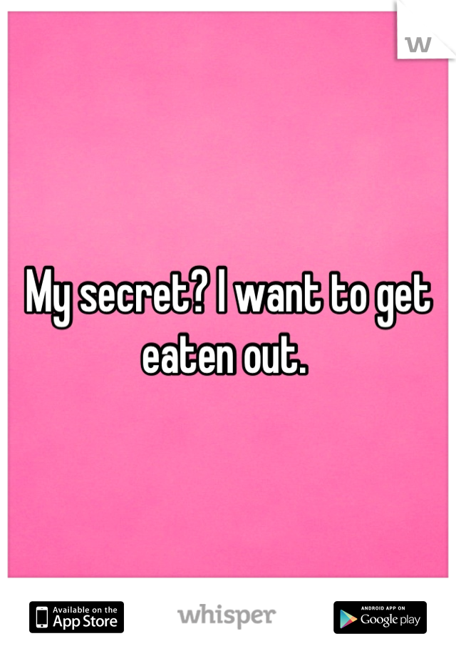 My secret? I want to get eaten out. 