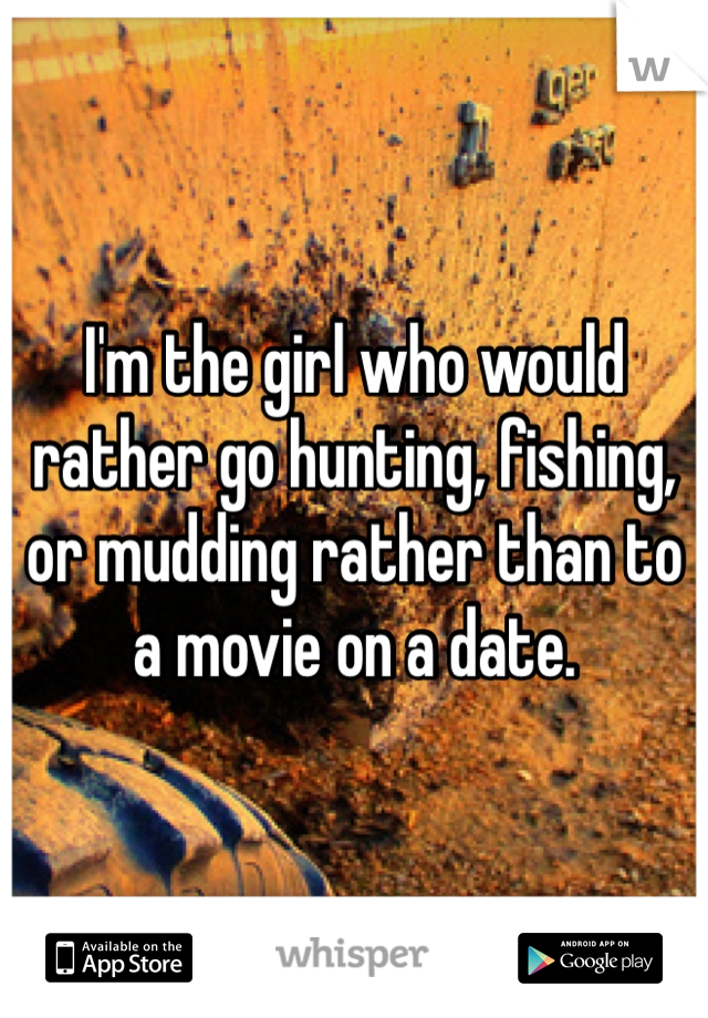 I'm the girl who would rather go hunting, fishing, or mudding rather than to a movie on a date. 