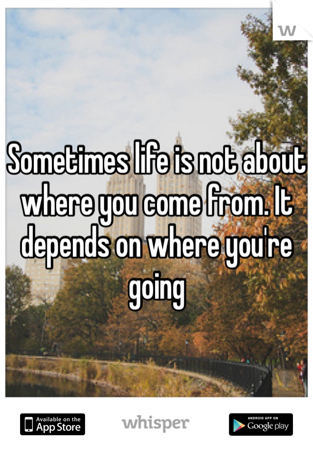 Sometimes life is not about where you come from. It depends on where you're going 
