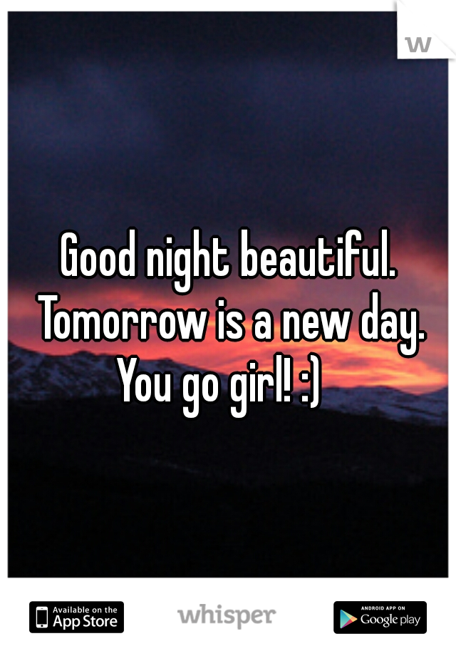     Good night beautiful.   
Tomorrow is a new day. You go girl! :) 